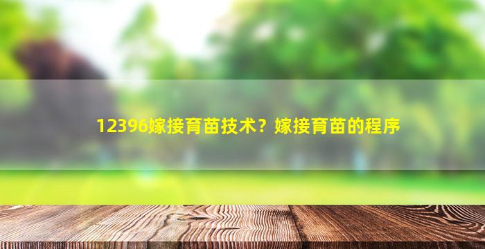 12396嫁接育苗技术？嫁接育苗的程序