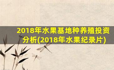 2018年水果基地种养殖投资分析(2018年水果纪录片)