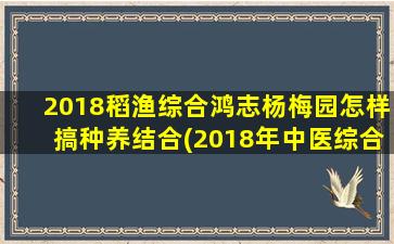 2018稻渔综合鸿志杨梅园怎样搞种养结合(2018年中医综合难度)