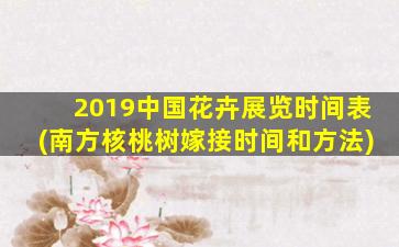 2019中国花卉展览时间表(南方核桃树嫁接时间和方法)