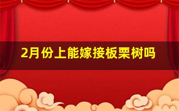 2月份上能嫁接板栗树吗