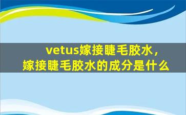 vetus嫁接睫毛胶水，嫁接睫毛胶水的成分是什么