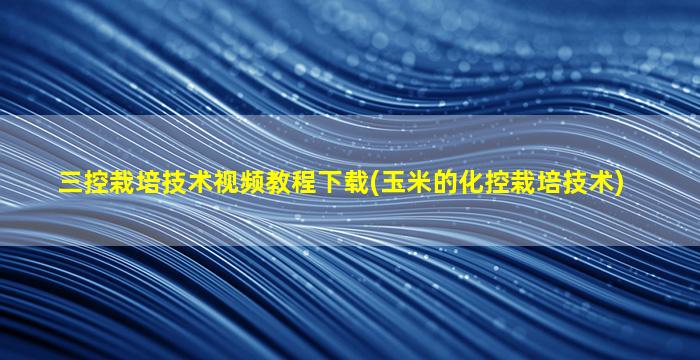 三控栽培技术视频教程下载(玉米的化控栽培技术)