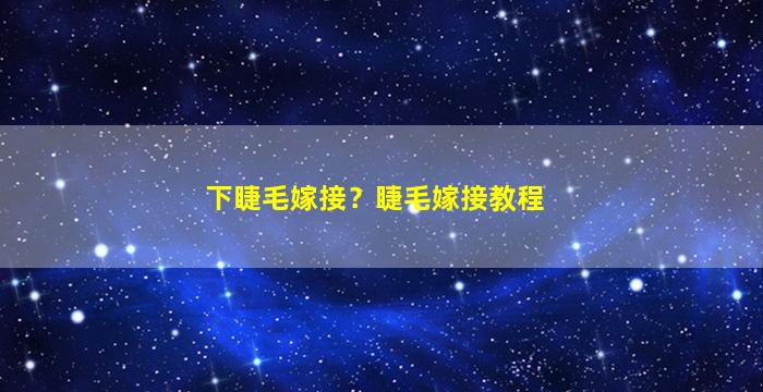 下睫毛嫁接？睫毛嫁接教程