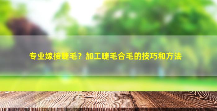 专业嫁接睫毛？加工睫毛合毛的技巧和方法