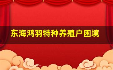 东海鸿羽特种养殖户困境