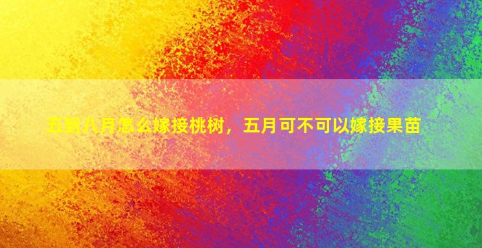 五到八月怎么嫁接桃树，五月可不可以嫁接果苗