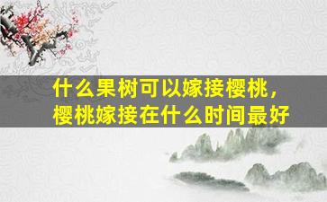 什么果树可以嫁接樱桃，樱桃嫁接在什么时间最好