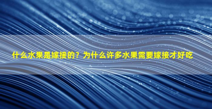 什么水果是嫁接的？为什么许多水果需要嫁接才好吃