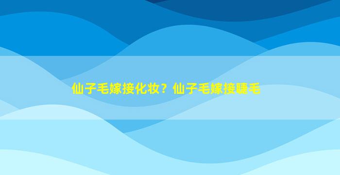 仙子毛嫁接化妆？仙子毛嫁接睫毛