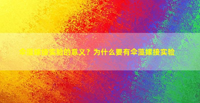 伞藻嫁接实验的意义？为什么要有伞藻嫁接实验