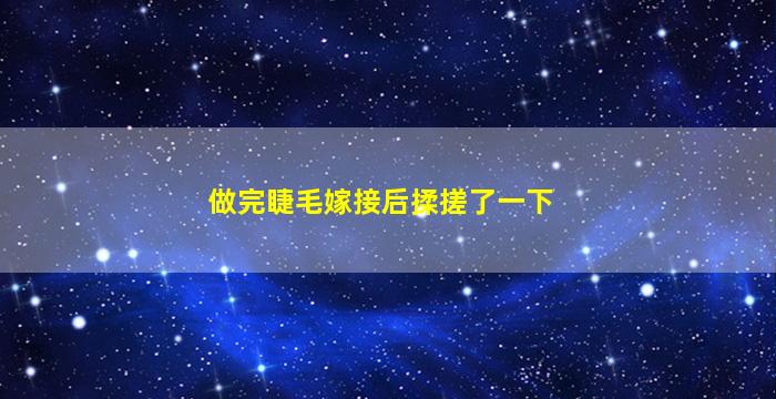 做完睫毛嫁接后揉搓了一下