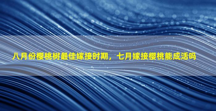 八月份樱桃树最佳嫁接时期，七月嫁接樱桃能成活吗