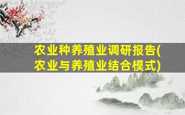 农业种养殖业调研报告(农业与养殖业结合模式)