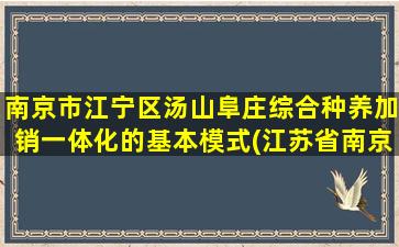 南京市江宁区汤山阜庄综合种养加销一体化的基本模式(江苏省南京市汤山街道邮编)