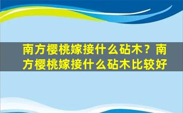 南方樱桃嫁接什么砧木？南方樱桃嫁接什么砧木比较好