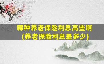 哪种养老保险利息高些啊(养老保险利息是多少)