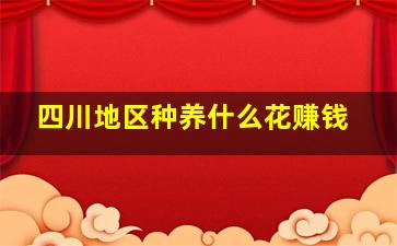 四川地区种养什么花赚钱