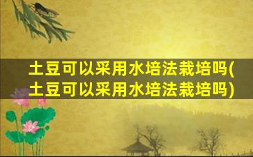 土豆可以采用水培法栽培吗(土豆可以采用水培法栽培吗)