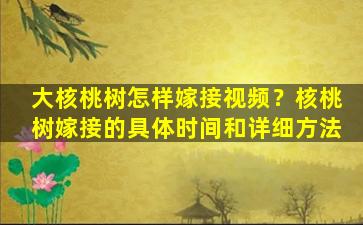 大核桃树怎样嫁接视频？核桃树嫁接的具体时间和详细方法