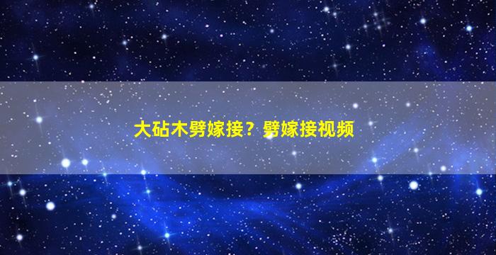 大砧木劈嫁接？劈嫁接视频