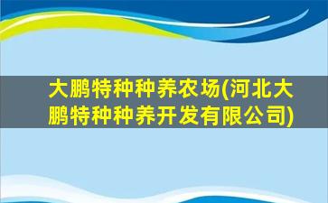 大鹏特种种养农场(河北大鹏特种种养开发有限公司)