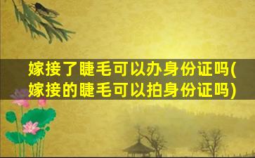 嫁接了睫毛可以办身份证吗(嫁接的睫毛可以拍身份证吗)