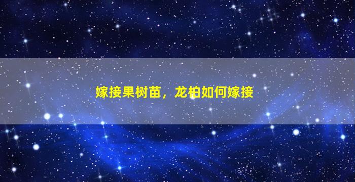 嫁接果树苗，龙柏如何嫁接