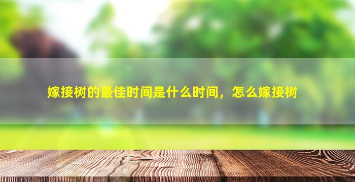 嫁接树的最佳时间是什么时间，怎么嫁接树