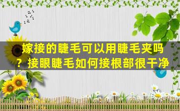 嫁接的睫毛可以用睫毛夹吗？接眼睫毛如何接根部很干净