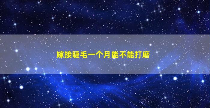 嫁接睫毛一个月能不能打磨