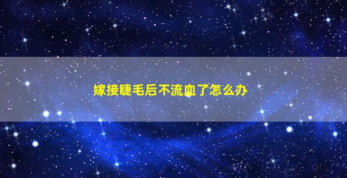 嫁接睫毛后不流血了怎么办