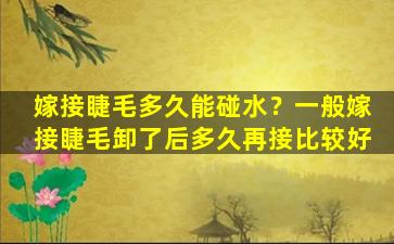 嫁接睫毛多久能碰水？一般嫁接睫毛卸了后多久再接比较好