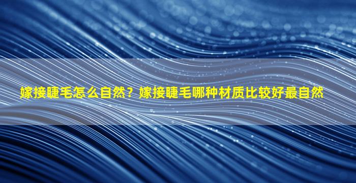 嫁接睫毛怎么自然？嫁接睫毛哪种材质比较好最自然