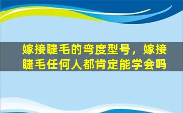 嫁接睫毛的弯度型号，嫁接睫毛任何人都肯定能学会吗