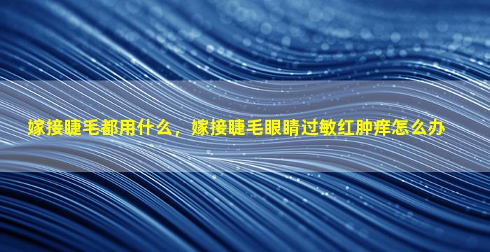 嫁接睫毛都用什么，嫁接睫毛眼睛过敏红肿痒怎么办