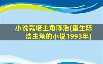 小说栽培主角陈浩(重生陈浩主角的小说1993年)