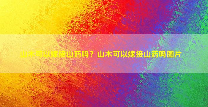 山木可以嫁接山药吗？山木可以嫁接山药吗图片