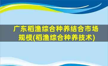 广东稻渔综合种养结合市场规模(稻渔综合种养技术)