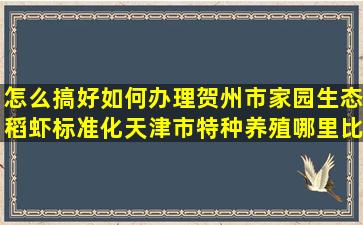 怎么搞好如何办理贺州市家园生态稻虾标准化天津市特种养殖哪里比较多(如何携号转网怎么办理)