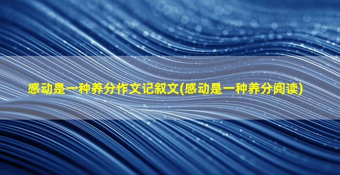 感动是一种养分作文记叙文(感动是一种养分阅读)