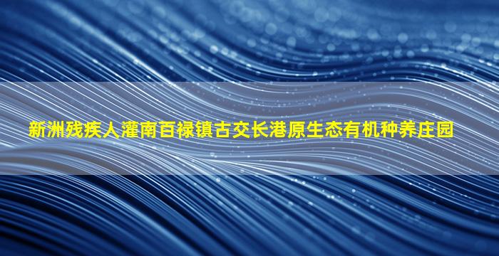 新洲残疾人灌南百禄镇古交长港原生态有机种养庄园