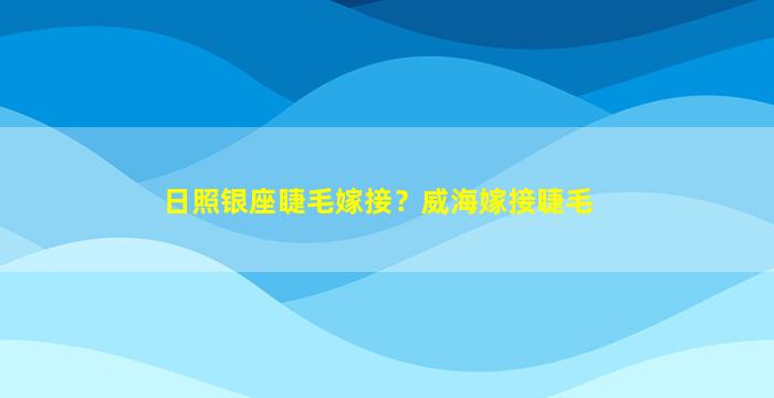 日照银座睫毛嫁接？威海嫁接睫毛