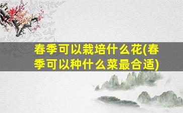 春季可以栽培什么花(春季可以种什么菜最合适)