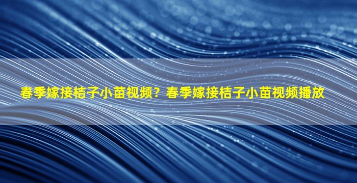 春季嫁接桔子小苗视频？春季嫁接桔子小苗视频播放