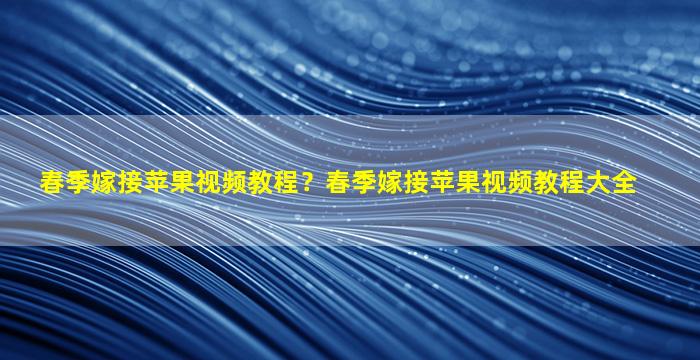 春季嫁接苹果视频教程？春季嫁接苹果视频教程大全