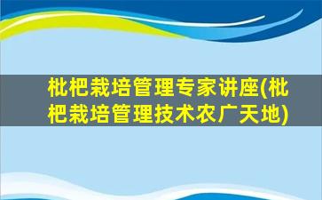 枇杷栽培管理专家讲座(枇杷栽培管理技术农广天地)