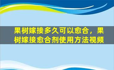 果树嫁接多久可以愈合，果树嫁接愈合剂使用方法视频