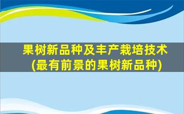 果树新品种及丰产栽培技术(最有前景的果树新品种)