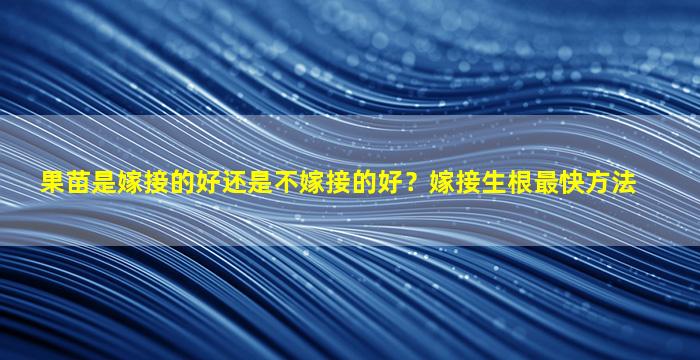 果苗是嫁接的好还是不嫁接的好？嫁接生根最快方法